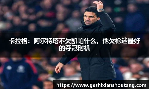 卡拉格：阿尔特塔不欠凯帕什么，他欠枪迷最好的夺冠时机
